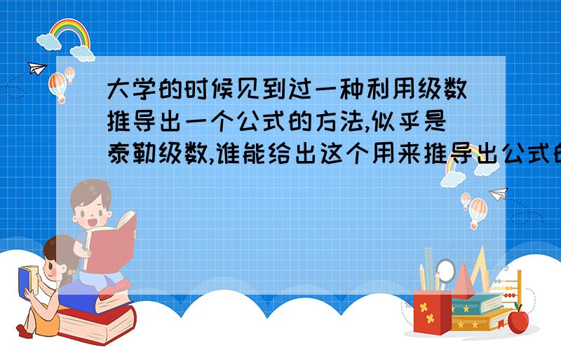 大学的时候见到过一种利用级数推导出一个公式的方法,似乎是泰勒级数,谁能给出这个用来推导出公式的公式?大致是把一组数据分别代入此公式中,解方程确定系数.似乎是用多阶导数展开的