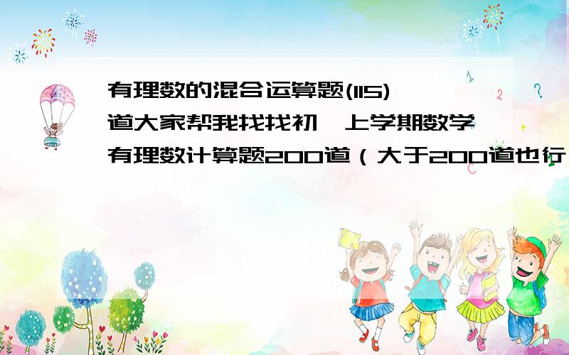 有理数的混合运算题(115)道大家帮我找找初一上学期数学有理数计算题200道（大于200道也行）（人教版），不要方程的，只要有理数计算（不能是太简单的，比如1+1之类的）不要一张考卷，