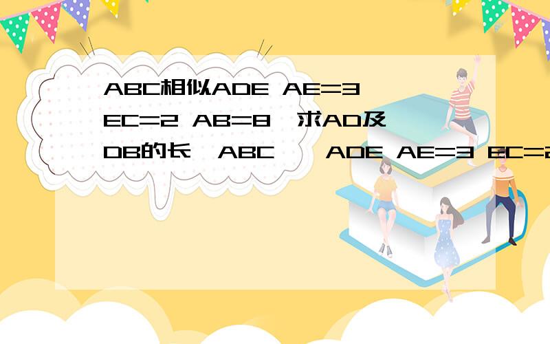 ABC相似ADE AE=3 EC=2 AB=8,求AD及DB的长△ABC∽△ADE AE=3 EC=2 AB=8 求AD及DB的长.坐等.