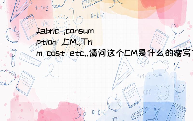 fabric ,consumption ,CM.,Trim cost etc..请问这个CM是什么的缩写?不是厘米的意思．