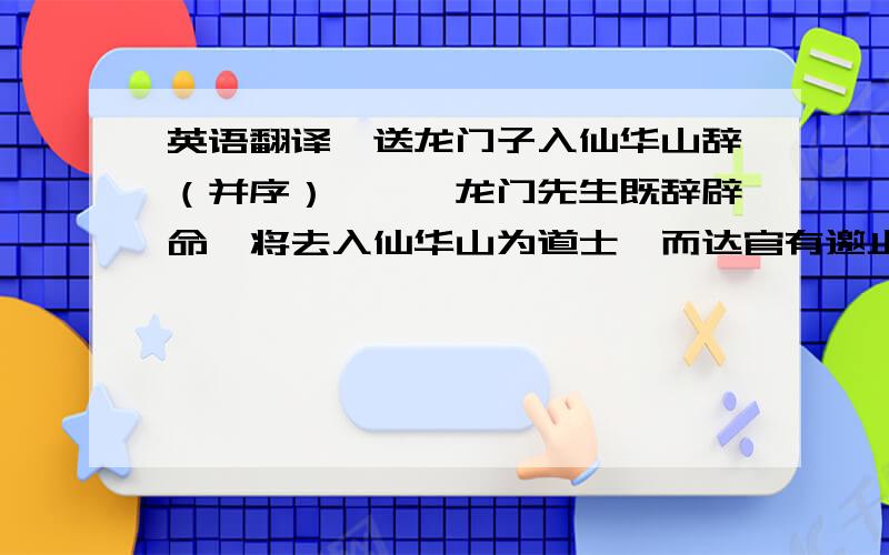 英语翻译【送龙门子入仙华山辞（并序）】　　龙门先生既辞辟命,将去入仙华山为道士,而达官有邀止之者.予弱冠婴疾,习懒不能事,尝爱老氏清净,亦欲作道士,未遂.闻先生之言,则大喜,因歌以