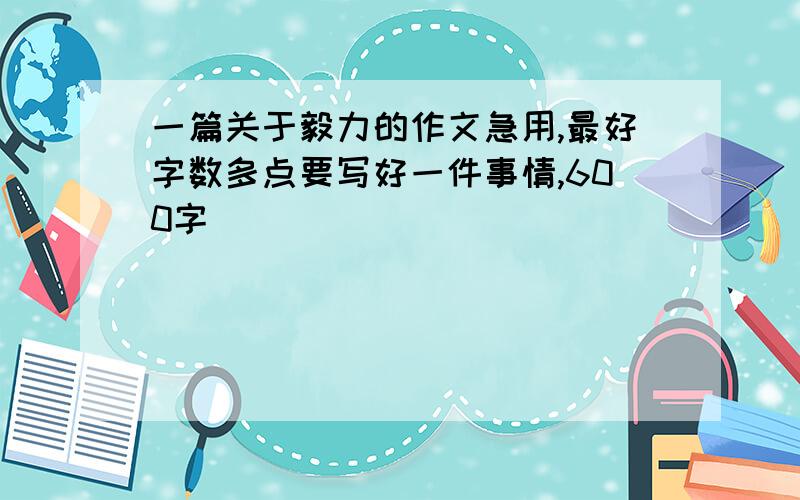 一篇关于毅力的作文急用,最好字数多点要写好一件事情,600字