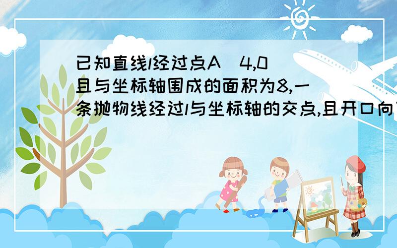 已知直线l经过点A（4,0）且与坐标轴围成的面积为8,一条抛物线经过l与坐标轴的交点,且开口向下并以x=3为对称轴,求这条抛物线的解析式