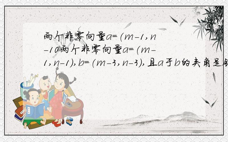 两个非零向量a=(m-1,n-10两个非零向量a=(m-1,n-1）,b=(m-3,n-3),且a于b的夹角是钝角或直角,则m+n的取值范围是___