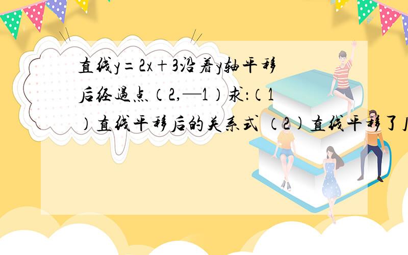 直线y=2x+3沿着y轴平移后经过点（2,—1）求：（1）直线平移后的关系式 （2)直线平移了几个单位长度?谢