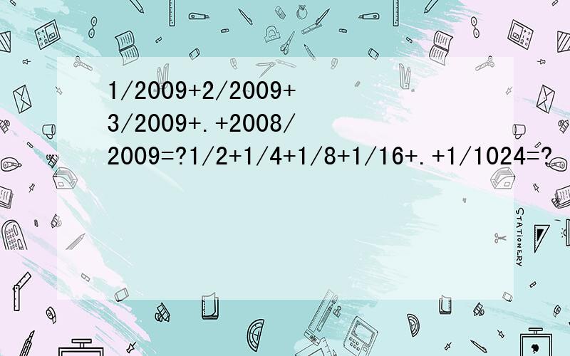 1/2009+2/2009+3/2009+.+2008/2009=?1/2+1/4+1/8+1/16+.+1/1024=?