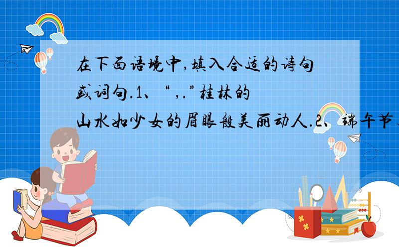 在下面语境中,填入合适的诗句或词句.1、“ ,.”桂林的山水如少女的眉眼般美丽动人.2、端午节又到了,真是“,.”一个人在异地他乡,一种思乡之情油然而生.