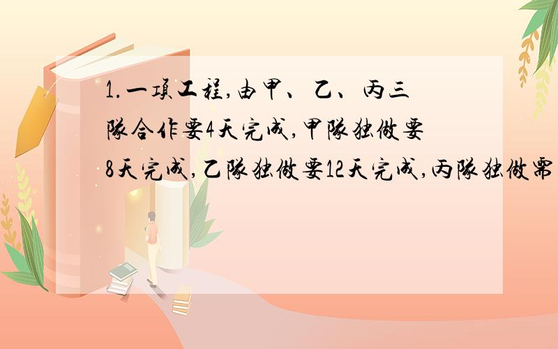 1.一项工程,由甲、乙、丙三队合作要4天完成,甲队独做要8天完成,乙队独做要12天完成,丙队独做需要多少天才能完成?2.加工一批零件,甲乙合作12小时完成,乙独坐20小时完成,甲乙合作完成任务