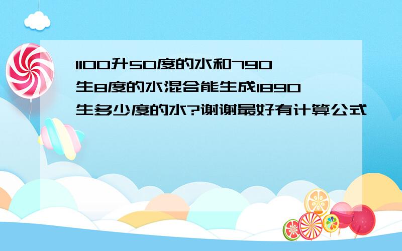 1100升50度的水和790生8度的水混合能生成1890生多少度的水?谢谢最好有计算公式