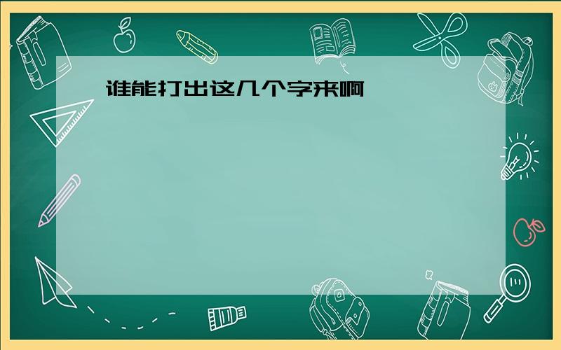 谁能打出这几个字来啊