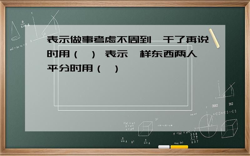 表示做事考虑不周到,干了再说时用（ ） 表示一样东西两人平分时用（ ）