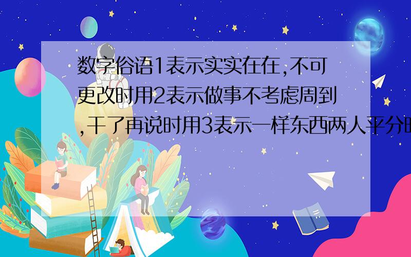 数字俗语1表示实实在在,不可更改时用2表示做事不考虑周到,干了再说时用3表示一样东西两人平分时用