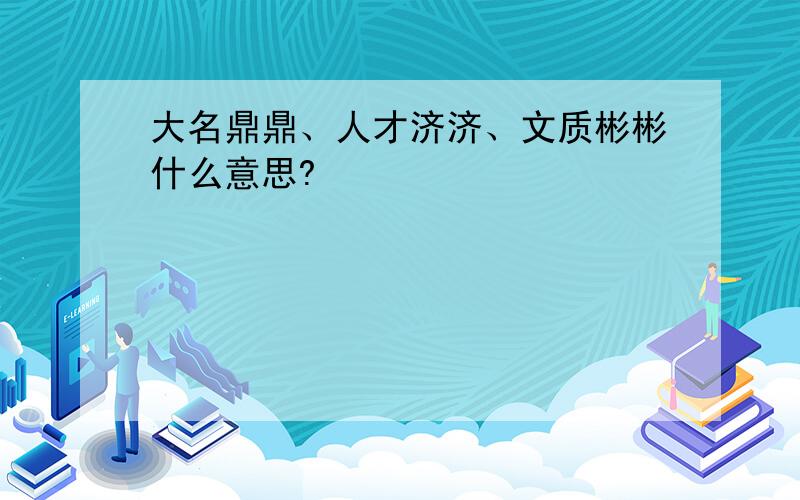 大名鼎鼎、人才济济、文质彬彬什么意思?