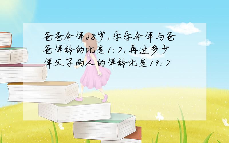 爸爸今年28岁,乐乐今年与爸爸年龄的比是1:7,再过多少年父子两人的年龄比是19：7