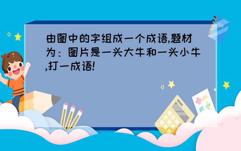 由图中的字组成一个成语,题材为：图片是一头大牛和一头小牛,打一成语!