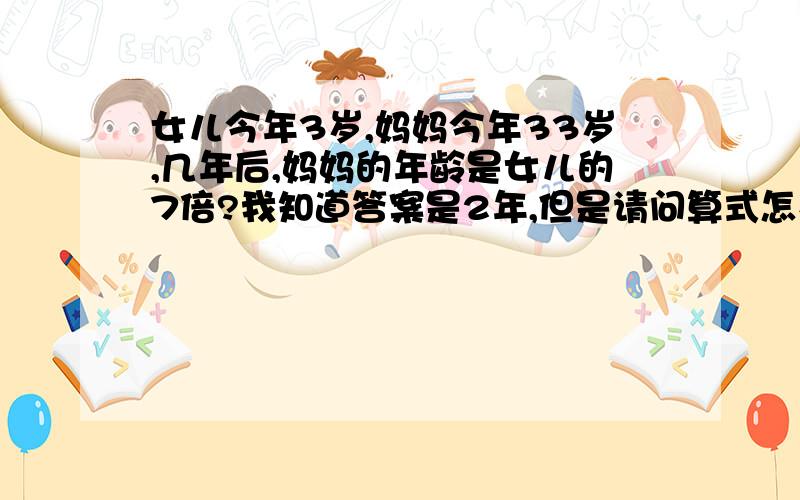 女儿今年3岁,妈妈今年33岁,几年后,妈妈的年龄是女儿的7倍?我知道答案是2年,但是请问算式怎么列?不可以是方程.