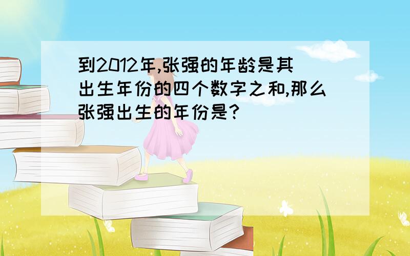 到2012年,张强的年龄是其出生年份的四个数字之和,那么张强出生的年份是?