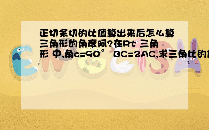 正切余切的比值算出来后怎么算三角形的角度阿?在Rt 三角形 中,角c=90° BC=2AC,求三角比的值.