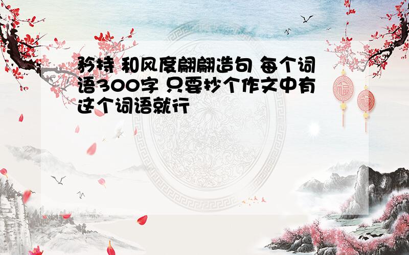 矜持 和风度翩翩造句 每个词语300字 只要抄个作文中有这个词语就行