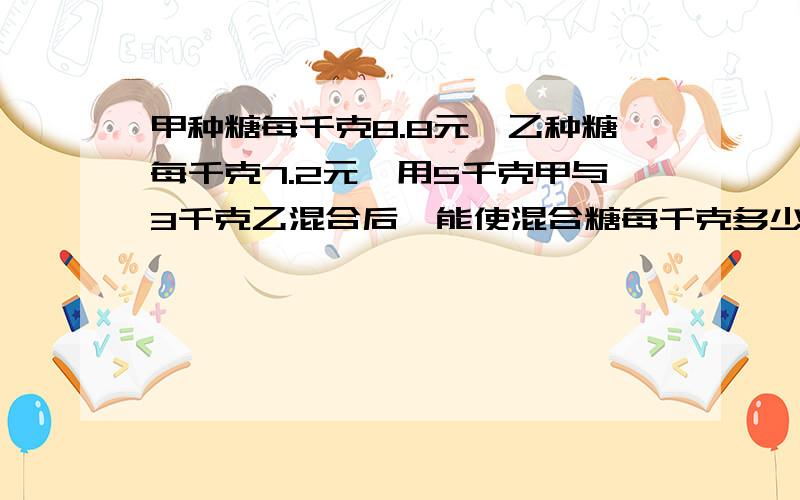 甲种糖每千克8.8元,乙种糖每千克7.2元,用5千克甲与3千克乙混合后,能使混合糖每千克多少元?