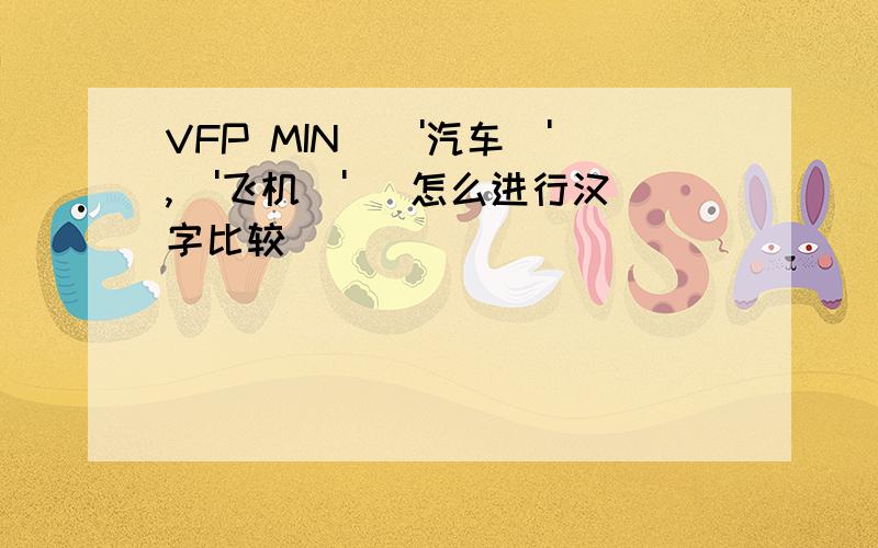 VFP MIN(\'汽车\',\'飞机\') 怎么进行汉字比较