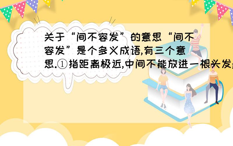 关于“间不容发”的意思“间不容发”是个多义成语,有三个意思.①指距离极近,中间不能放进一根头发;②比喻情势危急到了极点;③比喻文字精练、严谨.那对于第3个意思,可以举个例子吗?