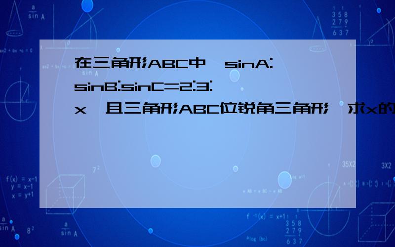 在三角形ABC中,sinA:sinB:sinC=2:3:x,且三角形ABC位锐角三角形,求x的取值范围