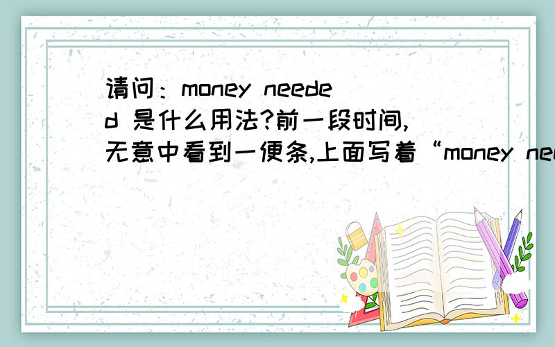 请问：money needed 是什么用法?前一段时间,无意中看到一便条,上面写着“money needed” ,不知这英文是什么用法?