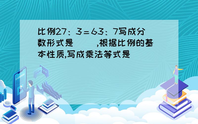 比例27：3＝63：7写成分数形式是（ ）,根据比例的基本性质,写成乘法等式是（ ）