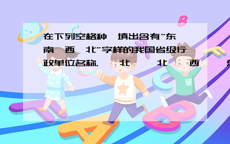 在下列空格种,填出含有“东、南、西、北”字样的我国省级行政单位名称.——北 ——北——西 ——东——西 ——东——南 ——南