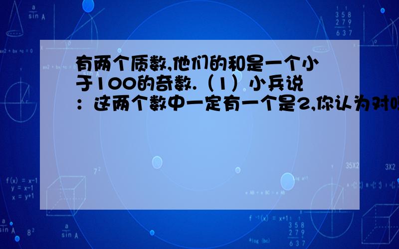 有两个质数,他们的和是一个小于100的奇数.（1）小兵说：这两个数中一定有一个是2,你认为对吗?为什么?（2）如果它们的和是11的倍数,那么它们的积最小是多少?