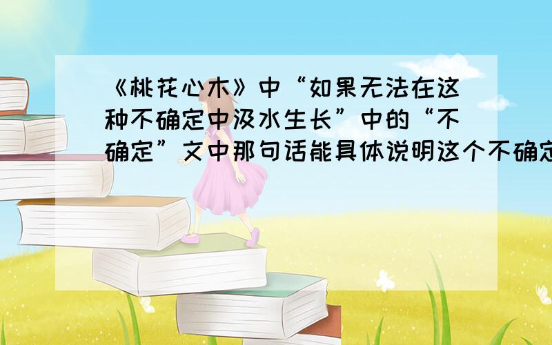 《桃花心木》中“如果无法在这种不确定中汲水生长”中的“不确定”文中那句话能具体说明这个不确定?