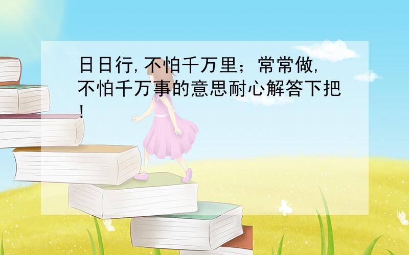 日日行,不怕千万里；常常做,不怕千万事的意思耐心解答下把!