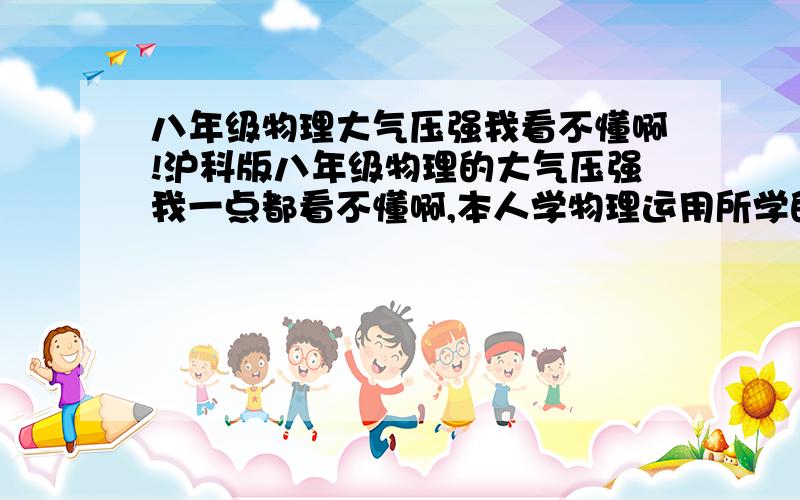 八年级物理大气压强我看不懂啊!沪科版八年级物理的大气压强我一点都看不懂啊,本人学物理运用所学的物理知识之前都要知道这个原理.要不然光背书上定义不理解,题目不会写啊,怎么办啊?