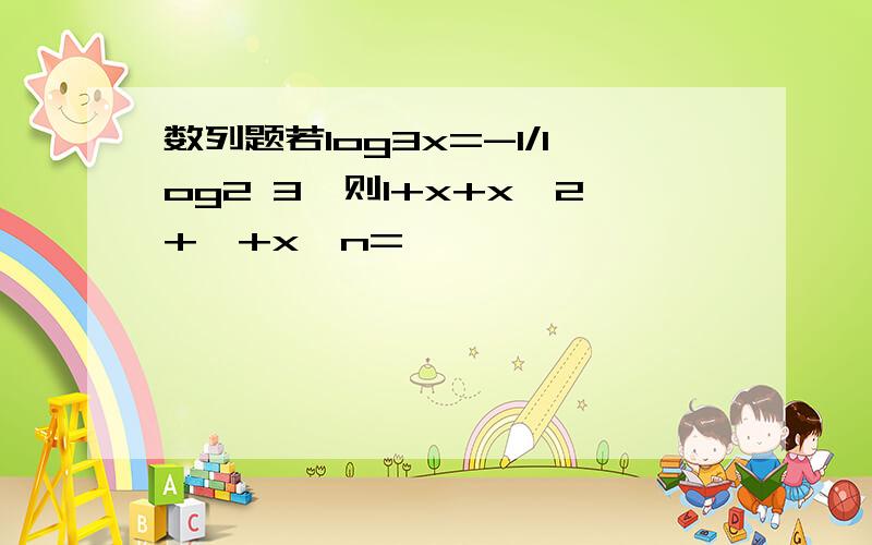 数列题若log3x=-1/log2 3,则1+x+x^2+…+x^n=