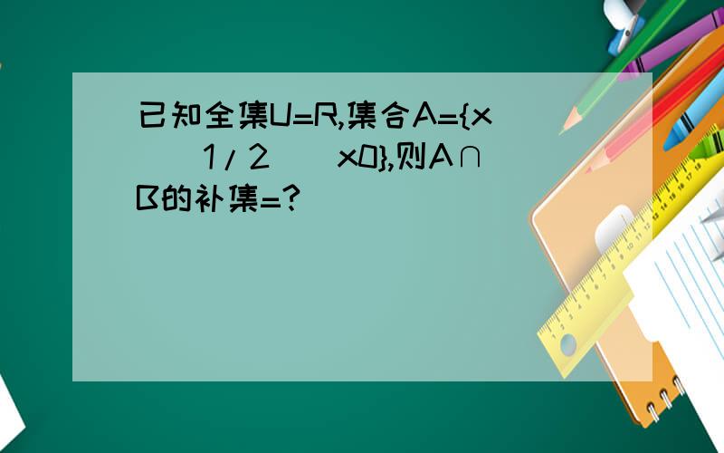 已知全集U=R,集合A={x|(1/2)^x0},则A∩B的补集=?