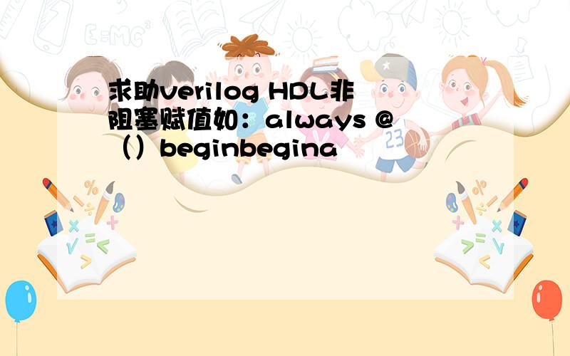 求助verilog HDL非阻塞赋值如：always @（）beginbegina