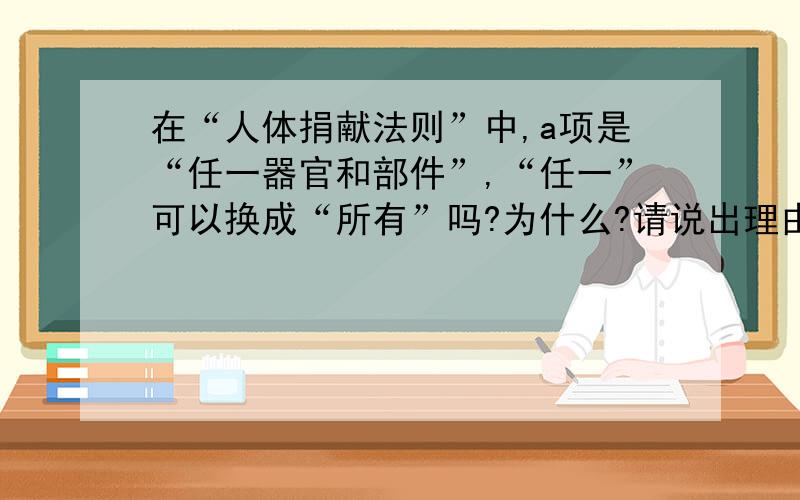 在“人体捐献法则”中,a项是“任一器官和部件”,“任一”可以换成“所有”吗?为什么?请说出理由,回答具体,急用!