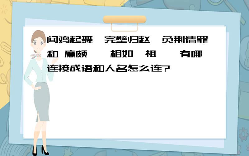 闻鸡起舞,完壁归赵,负荆请罪和 廉颇,蔺相如,祖逖,有哪连接成语和人名怎么连?