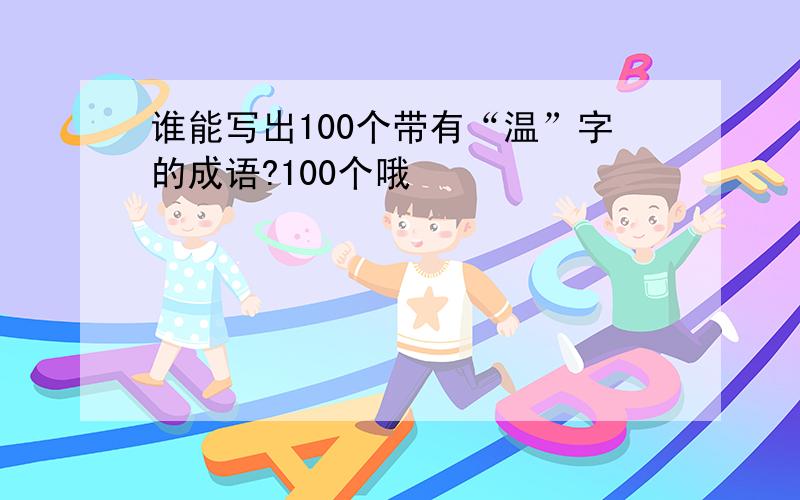 谁能写出100个带有“温”字的成语?100个哦