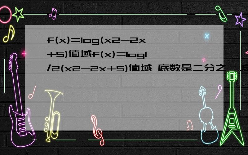 f(x)=log(x2-2x+5)值域f(x)=log1/2(x2-2x+5)值域 底数是二分之一。忘记打了X2是X的平方