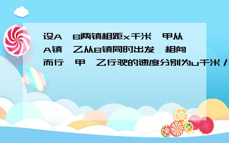 设A、B两镇相距x千米,甲从A镇、乙从B镇同时出发,相向而行,甲、乙行驶的速度分别为u千米／小时、v