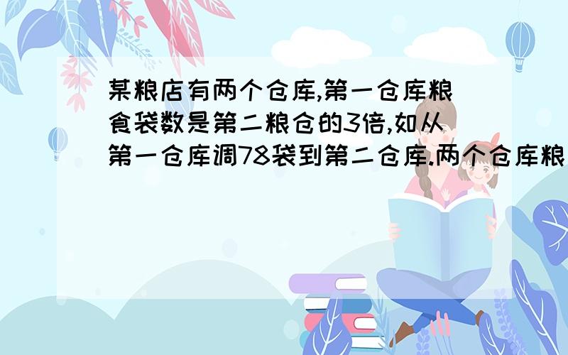 某粮店有两个仓库,第一仓库粮食袋数是第二粮仓的3倍,如从第一仓库调78袋到第二仓库.两个仓库粮食袋数就相等,两个仓库原有粮食隔多少袋?