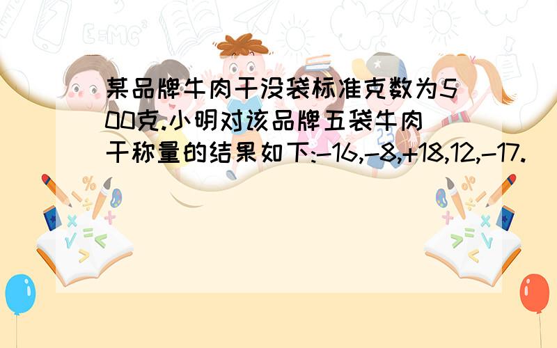 某品牌牛肉干没袋标准克数为500克.小明对该品牌五袋牛肉干称量的结果如下:-16,-8,+18,12,-17.