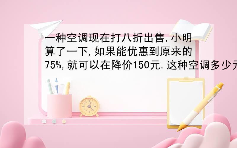 一种空调现在打八折出售,小明算了一下,如果能优惠到原来的75%,就可以在降价150元.这种空调多少元.