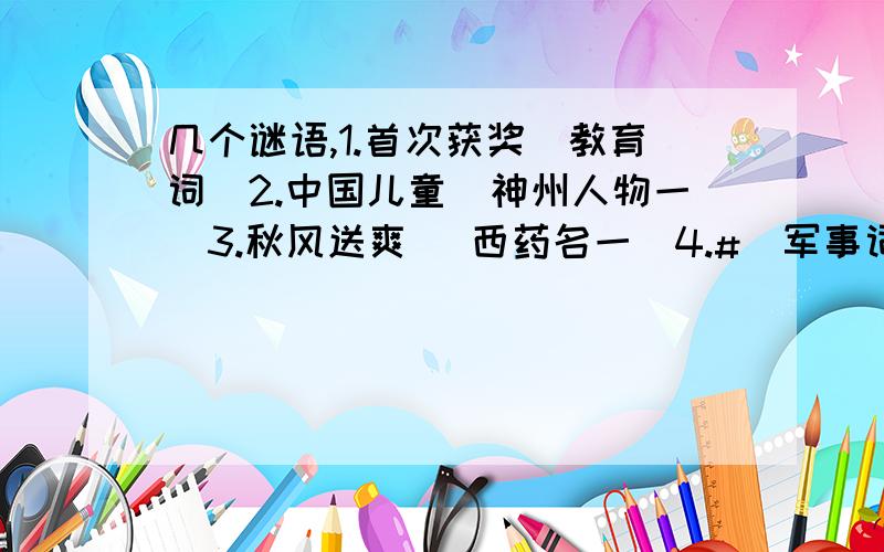 几个谜语,1.首次获奖（教育词）2.中国儿童（神州人物一）3.秋风送爽 （西药名一）4.#（军事词一）