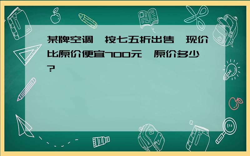 某牌空调,按七五折出售,现价比原价便宜700元,原价多少?