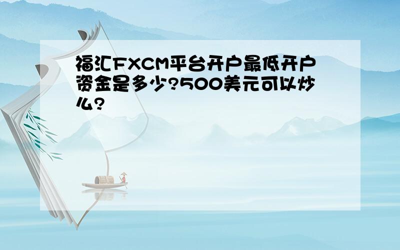 福汇FXCM平台开户最低开户资金是多少?500美元可以炒么?