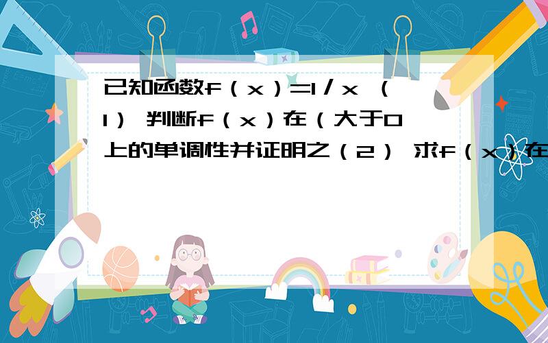 已知函数f（x）=1／x （1） 判断f（x）在（大于0上的单调性并证明之（2） 求f（x）在区间[1,2]上的最大值和最小值