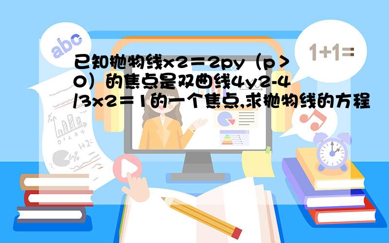 已知抛物线x2＝2py（p＞0）的焦点是双曲线4y2-4/3x2＝1的一个焦点,求抛物线的方程